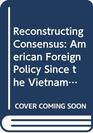 Reconstructing Consensus American Foreign Policy Since the Vietnam War