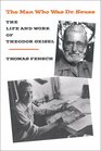 The Man Who Was Dr Seuss The Life and Work of Theodor Geisel