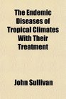 The Endemic Diseases of Tropical Climates With Their Treatment