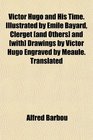 Victor Hugo and His Time Illustrated by mile Bayard Clerget  and  Drawings by Victor Hugo Engraved by Maule Translated