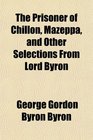 The Prisoner of Chillon Mazeppa and Other Selections From Lord Byron