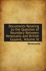 Documents Relating to the Question of Boundary Between Venezuela and British Guyana Volume III