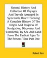 General History And Collection Of Voyages And Travels Arranged In Systematic Order Forming A Complete History Of The Origin And Progress Of Navigation  Earliest Ages To The Present Time Part One