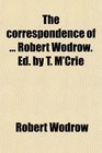 The correspondence of  Robert Wodrow Ed by T M'Crie