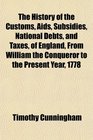 The History of the Customs Aids Subsidies National Debts and Taxes of England From William the Conqueror to the Present Year 1778