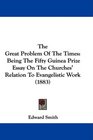 The Great Problem Of The Times Being The Fifty Guinea Prize Essay On The Churches' Relation To Evangelistic Work