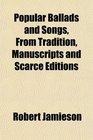Popular Ballads and Songs From Tradition Manuscripts and Scarce Editions