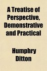 A Treatise of Perspective Demonstrative and Practical