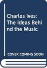 Charles Ives The Ideas Behind the Music