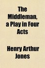 The Middleman a Play in Four Acts