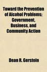 Toward the Prevention of Alcohol Problems Government Business and Community Action