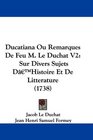 Ducatiana Ou Remarques De Feu M Le Duchat V2 Sur Divers Sujets D'Histoire Et De Litterature