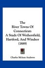 The River Towns Of Connecticut A Study Of Wethersfield Hartford And Windsor