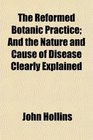 The Reformed Botanic Practice And the Nature and Cause of Disease Clearly Explained