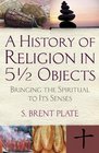 A History of Religion in 51/2 Objects Bringing the Spiritual to Its Senses