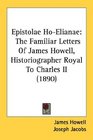 Epistolae HoElianae The Familiar Letters Of James Howell Historiographer Royal To Charles II