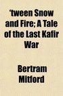 'tween Snow and Fire A Tale of the Last Kafir War