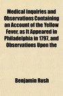 Medical Inquiries and Observations Containing an Account of the Yellow Fever as It Appeared in Philadelphia in 1797 and Observations Upon the