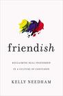 Friendish Reclaiming Real Friendship in a Culture of Confusion