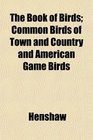 The Book of Birds Common Birds of Town and Country and American Game Birds