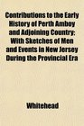 Contributions to the Early History of Perth Amboy and Adjoining Country With Sketches of Men and Events in New Jersey During the Provincial Era