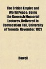 The British Empire and World Peace Being the Burwash Memorial Lectures Delivered in Convocation Hall University of Toronto November 1921