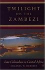 Twilight on the Zambezi Late Colonialism in Central Africa