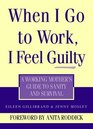 When I Go to Work I Feel Guilty A Working Mother's Guide to Sanity and Survival