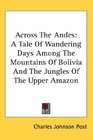 Across The Andes A Tale Of Wandering Days Among The Mountains Of Bolivia And The Jungles Of The Upper Amazon