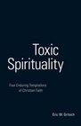 Toxic Spirituality Four Enduring Temptations of Christian Faith