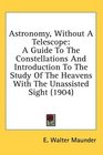 Astronomy Without A Telescope A Guide To The Constellations And Introduction To The Study Of The Heavens With The Unassisted Sight