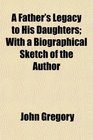A Father's Legacy to His Daughters With a Biographical Sketch of the Author