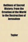 Outlines of Sacred History From the Creation of the World to the Destruction of Jerusalem