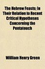 The Hebrew Feasts In Their Relation to Recent Critical Hypotheses Concerning the Pentateuch