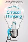 The Art Of Critical Thinking How To Build The Sharpest Reasoning Possible For Yourself