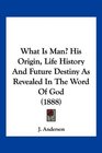 What Is Man His Origin Life History And Future Destiny As Revealed In The Word Of God