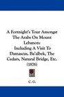 A Fortnight's Tour Amongst The Arabs On Mount Lebanon Including A Visit To Damascus Ba'albek The Cedars Natural Bridge Etc
