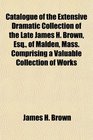Catalogue of the Extensive Dramatic Collection of the Late James H Brown Esq of Malden Mass Comprising a Valuable Collection of Works
