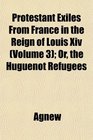 Protestant Exiles From France in the Reign of Louis Xiv  Or the Huguenot Refugees