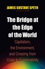 The Bridge at the Edge of the World Capitalism the Environment and Crossing from Crisis to Sustainability