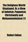 The Religious World Displayed Or a View of Judaism Paganism Christianity and Mohammedanism