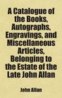 A Catalogue of the Books Autographs Engravings and Miscellaneous Articles Belonging to the Estate of the Late John Allan Includes free bonus books