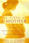The Birth of a Mother How the Motherhood Experience Changes You Forever
