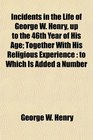Incidents in the Life of George W Henry up to the 46th Year of His Age Together With His Religious Experience to Which Is Added a Number