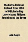 The BattleFields of Ireland From 1688 to 1691 Including Limerick and Athlone Aughrim and the Boyne
