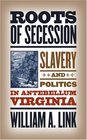 Roots of Secession Slavery and Politics in Antebellum Virginia