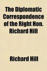 The Diplomatic Correspondence of the Right Hon Richard Hill