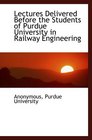 Lectures Delivered Before the Students of Purdue University in Railway Engineering