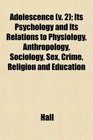 Adolescence  Its Psychology and Its Relations to Physiology Anthropology Sociology Sex Crime Religion and Education