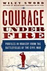 Courage Under Fire Profiles in Bravery from the Battlefields of the Civil War